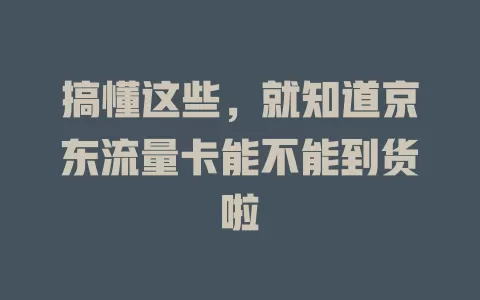 搞懂这些，就知道京东流量卡能不能到货啦