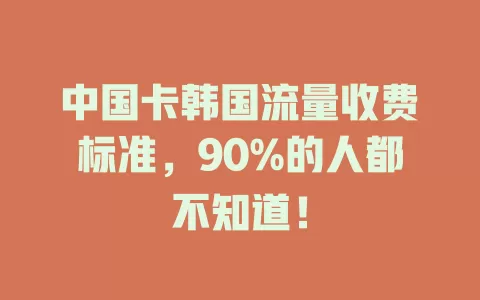 中国卡韩国流量收费标准，90%的人都不知道！