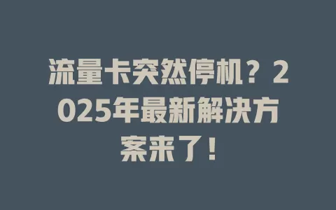 流量卡突然停机？2025年最新解决方案来了！
