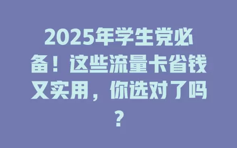 2025年学生党必备！这些流量卡省钱又实用，你选对了吗？