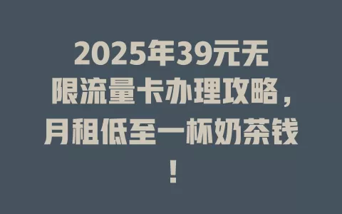 2025年39元无限流量卡办理攻略，月租低至一杯奶茶钱！