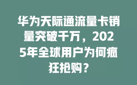 华为天际通流量卡销量突破千万，2025年全球用户为何疯狂抢购？