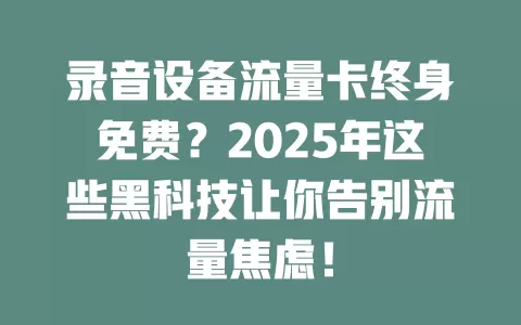 录音设备流量卡终身免费？2025年这些黑科技让你告别流量焦虑！