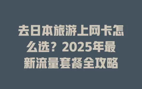 去日本旅游上网卡怎么选？2025年最新流量套餐全攻略