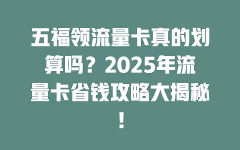 五福领流量卡真的划算吗？2025年流量卡省钱攻略大揭秘！