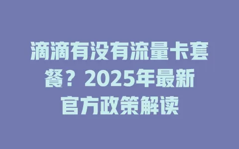 滴滴有没有流量卡套餐？2025年最新官方政策解读