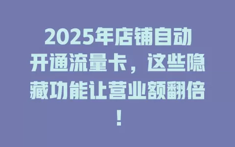 2025年店铺自动开通流量卡，这些隐藏功能让营业额翻倍！