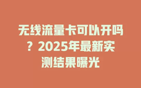 无线流量卡可以开吗？2025年最新实测结果曝光