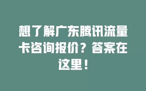 想了解广东腾讯流量卡咨询报价？答案在这里！