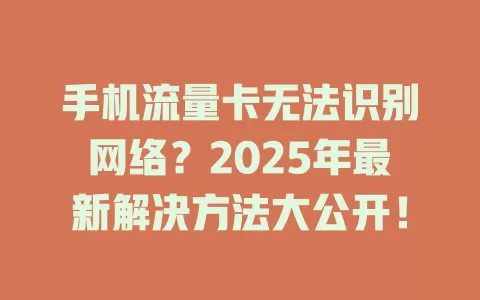 手机流量卡无法识别网络？2025年最新解决方法大公开！