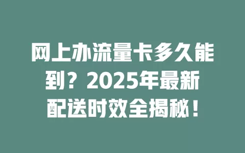 网上办流量卡多久能到？2025年最新配送时效全揭秘！