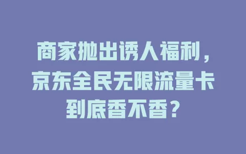 商家抛出诱人福利，京东全民无限流量卡到底香不香？
