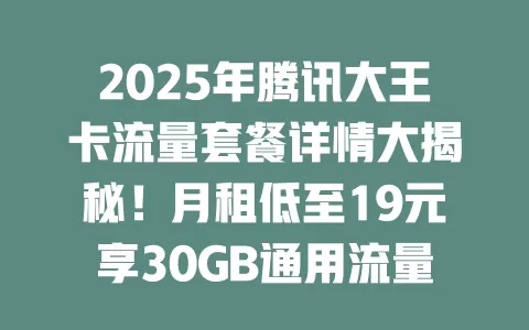 2025年腾讯大王卡流量套餐详情大揭秘！月租低至19元享30GB通用流量