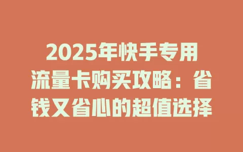 2025年快手专用流量卡购买攻略：省钱又省心的超值选择