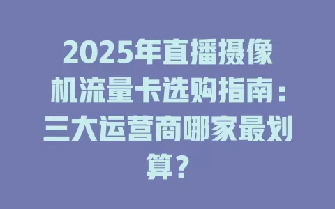 2025年直播摄像机流量卡选购指南：三大运营商哪家最划算？
