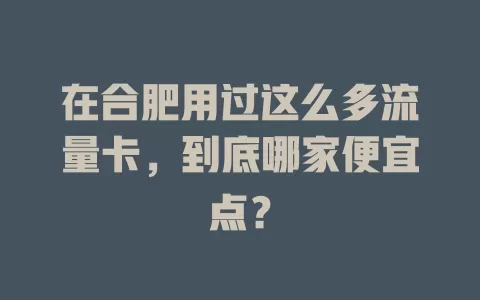 在合肥用过这么多流量卡，到底哪家便宜点？