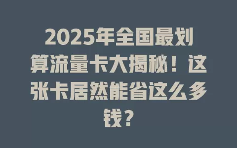 2025年全国最划算流量卡大揭秘！这张卡居然能省这么多钱？