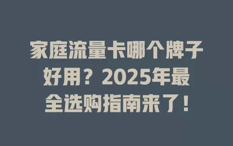 家庭流量卡哪个牌子好用？2025年最全选购指南来了！
