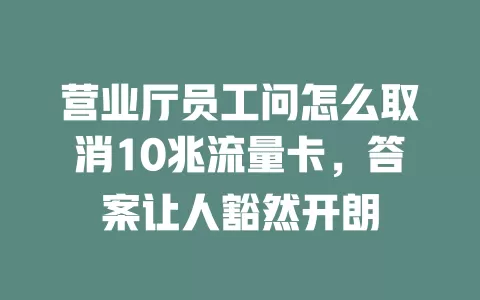 营业厅员工问怎么取消10兆流量卡，答案让人豁然开朗