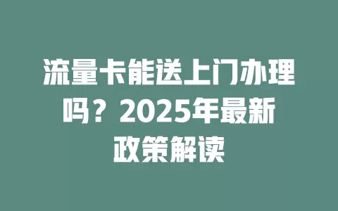 流量卡能送上门办理吗？2025年最新政策解读