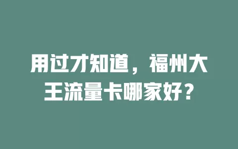 用过才知道，福州大王流量卡哪家好？