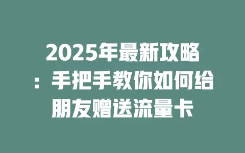 2025年最新攻略：手把手教你如何给朋友赠送流量卡
