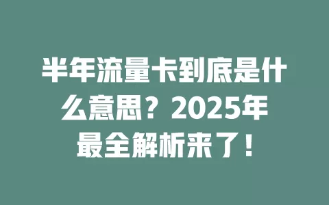 半年流量卡到底是什么意思？2025年最全解析来了！
