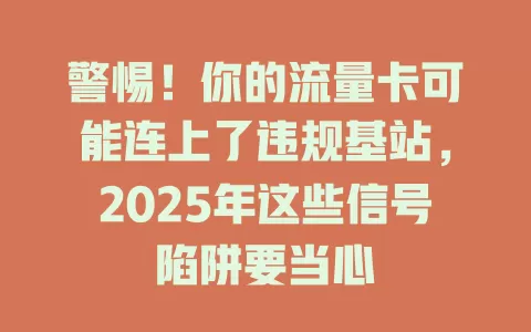 警惕!你的流量卡可能连上了违规基站,2025年这些信号陷阱要当心