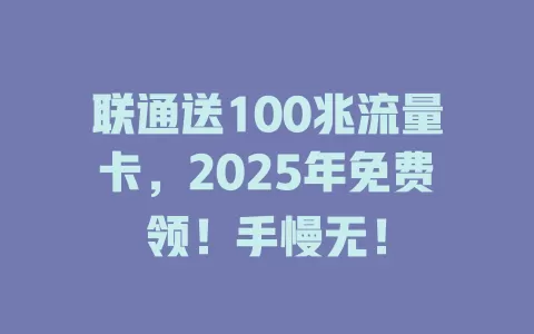 联通送100兆流量卡，2025年免费领！手慢无！