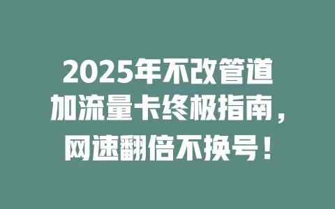 2025年不改管道加流量卡终极指南，网速翻倍不换号！