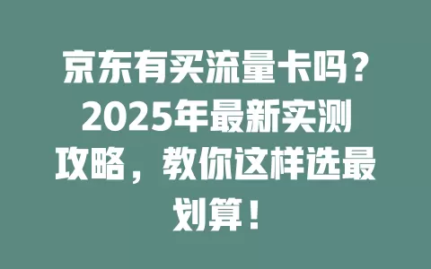京东有买流量卡吗？2025年最新实测攻略，教你这样选最划算！
