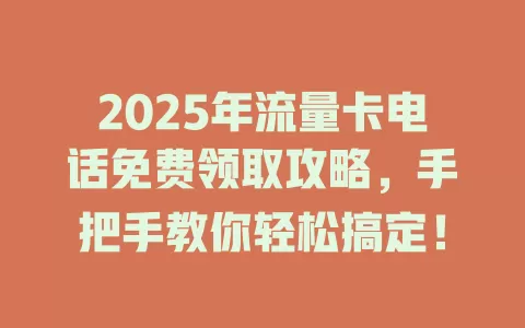 2025年流量卡电话免费领取攻略，手把手教你轻松搞定！