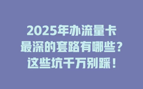 2025年办流量卡最深的套路有哪些？这些坑千万别踩！