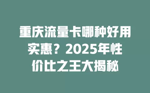 重庆流量卡哪种好用实惠？2025年性价比之王大揭秘