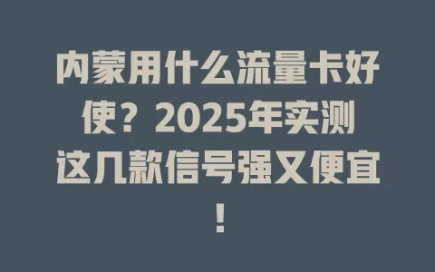 内蒙用什么流量卡好使？2025年实测这几款信号强又便宜！