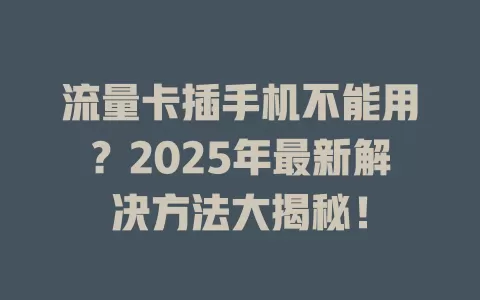 流量卡插手机不能用？2025年最新解决方法大揭秘！