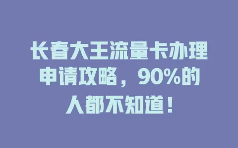 长春大王流量卡办理申请攻略，90%的人都不知道！