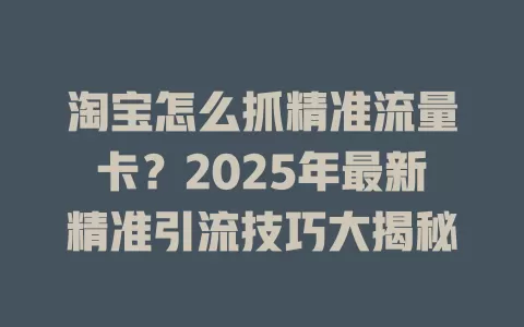 淘宝怎么抓精准流量卡？2025年最新精准引流技巧大揭秘
