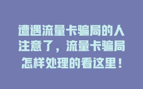 遭遇流量卡骗局的人注意了，流量卡骗局怎样处理的看这里！