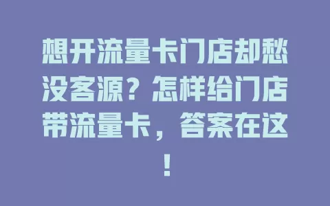 想开流量卡门店却愁没客源？怎样给门店带流量卡，答案在这！