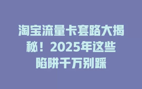 淘宝流量卡套路大揭秘！2025年这些陷阱千万别踩