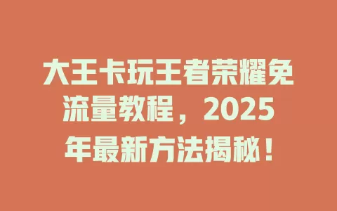 大王卡玩王者荣耀免流量教程，2025年最新方法揭秘！