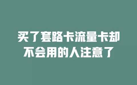 买了套路卡流量卡却不会用的人注意了