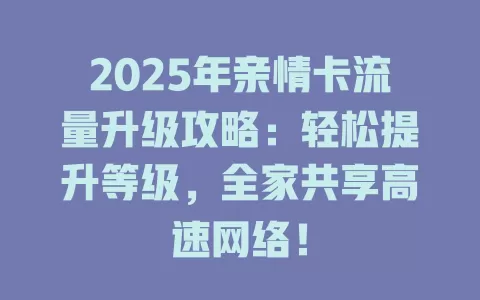2025年亲情卡流量升级攻略：轻松提升等级，全家共享高速网络！