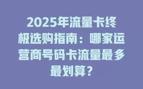 2025年流量卡终极选购指南：哪家运营商号码卡流量最多最划算？