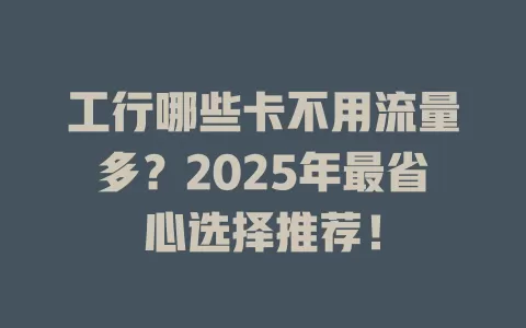 工行哪些卡不用流量多？2025年最省心选择推荐！