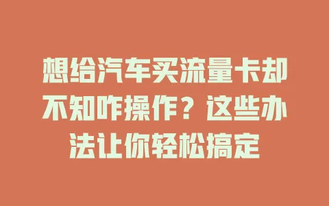 想给汽车买流量卡却不知咋操作？这些办法让你轻松搞定