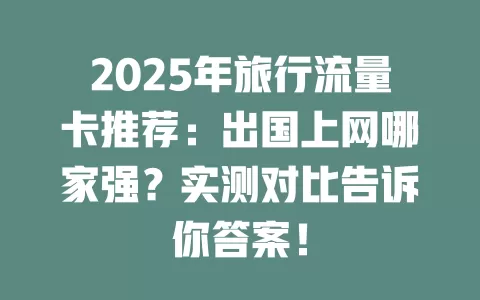 2025年旅行流量卡推荐：出国上网哪家强？实测对比告诉你答案！
