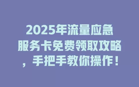 2025年流量应急服务卡免费领取攻略，手把手教你操作！