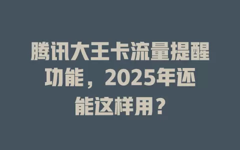 腾讯大王卡流量提醒功能，2025年还能这样用？